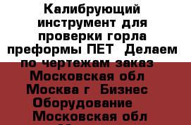 Калибрующий инструмент для проверки горла преформы ПЕТ. Делаем по чертежам заказ - Московская обл., Москва г. Бизнес » Оборудование   . Московская обл.,Москва г.